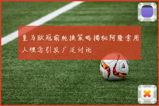 皇马欧冠前轮换策略揭秘阿隆索用人理念引发广泛讨论