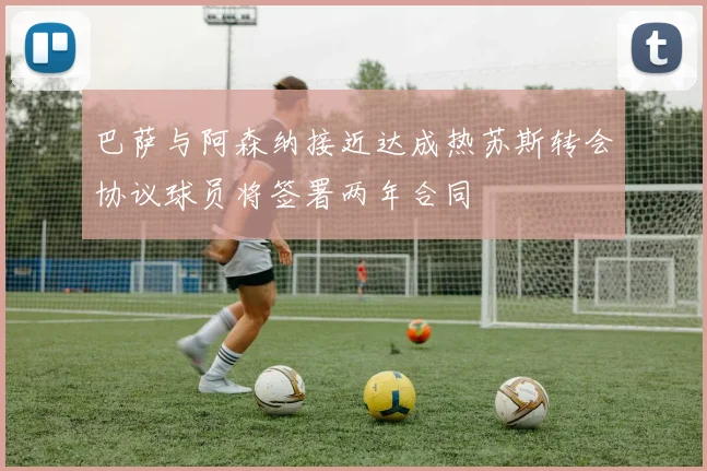 巴萨与阿森纳接近达成热苏斯转会协议球员将签署两年合同