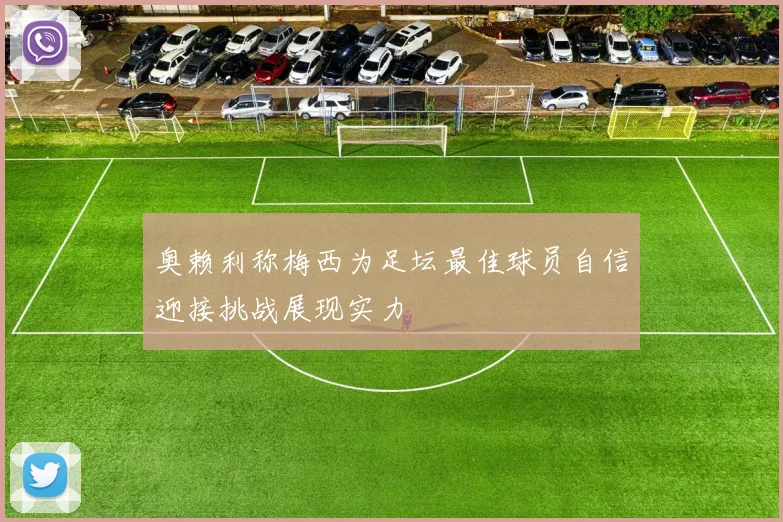 奥赖利称梅西为足坛最佳球员自信迎接挑战展现实力